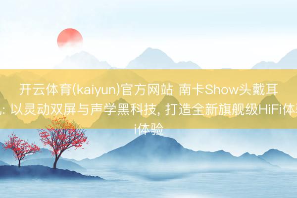 开云体育(kaiyun)官方网站 南卡Show头戴耳机: 以灵动双屏与声学黑科技, 打造全新旗舰级HiFi体验