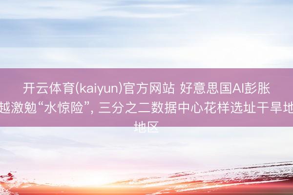 开云体育(kaiyun)官方网站 好意思国AI彭胀激越激勉“水惊险”, 三分之二数据中心花样选址干旱地区