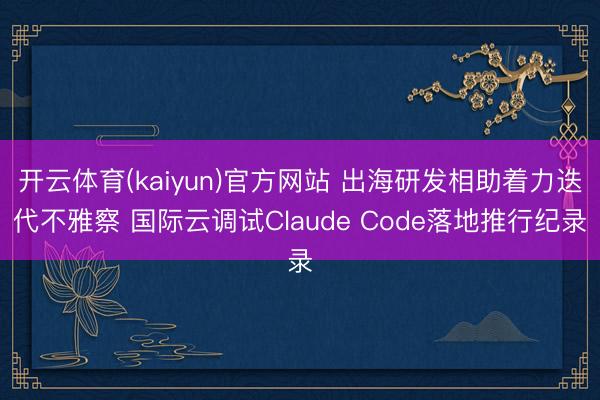 开云体育(kaiyun)官方网站 出海研发相助着力迭代不雅察 国际云调试Claude Code落地推行纪录