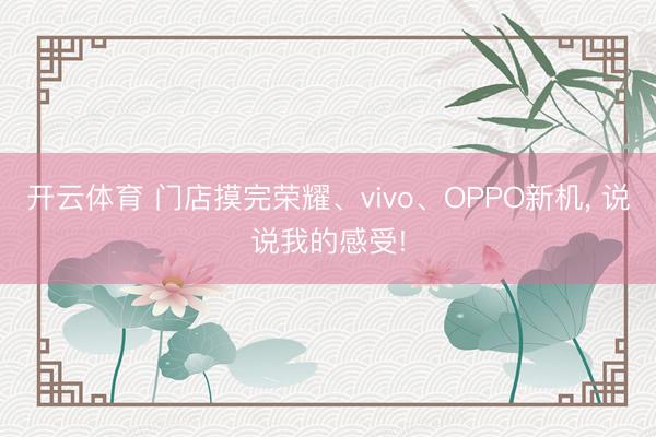开云体育 门店摸完荣耀、vivo、OPPO新机， 说说我的感受!