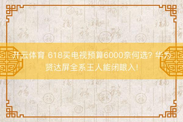 开云体育 618买电视预算6000奈何选? 华为贤达屏全系王人能闭眼入!