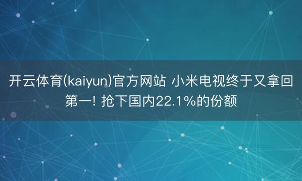 开云体育(kaiyun)官方网站 小米电视终于又拿回第一! 抢下国内22.1%的份额