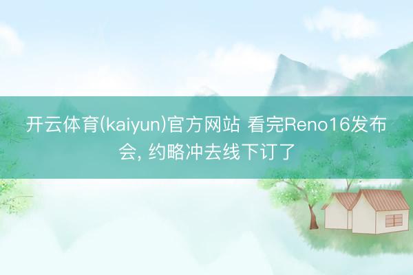 开云体育(kaiyun)官方网站 看完Reno16发布会, 约略冲去线下订了