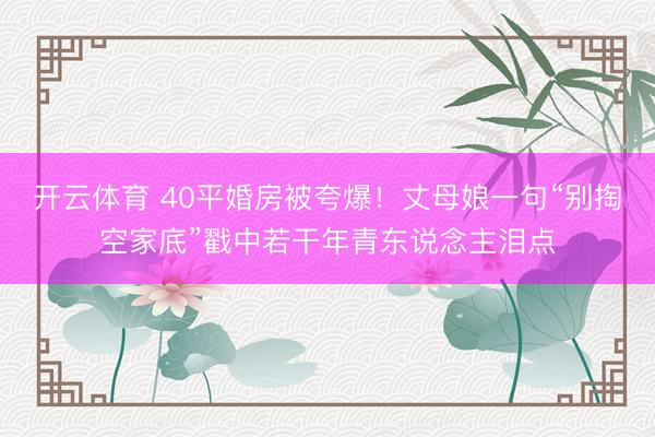 开云体育 40平婚房被夸爆!丈母娘一句“别掏空家底”戳中若干年青东说念主泪点