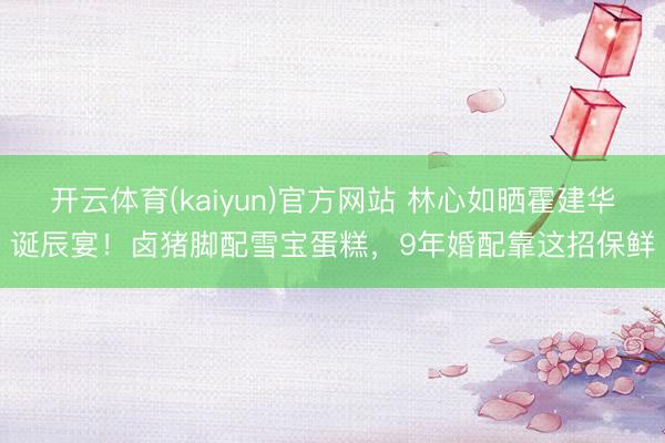开云体育(kaiyun)官方网站 林心如晒霍建华诞辰宴!卤猪脚配雪宝蛋糕,9年婚配靠这招保鲜