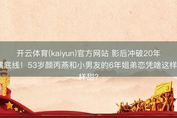 开云体育(kaiyun)官方网站 影后冲破20年择偶底线!53岁颜丙燕和小男友的6年姐弟恋凭啥这样甜?
