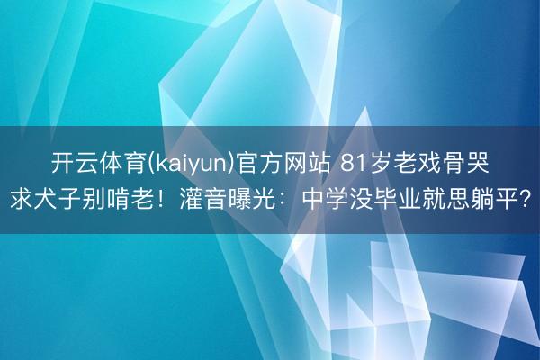 开云体育(kaiyun)官方网站 81岁老戏骨哭求犬子别啃老！灌音曝光：中学没毕业就思躺平？