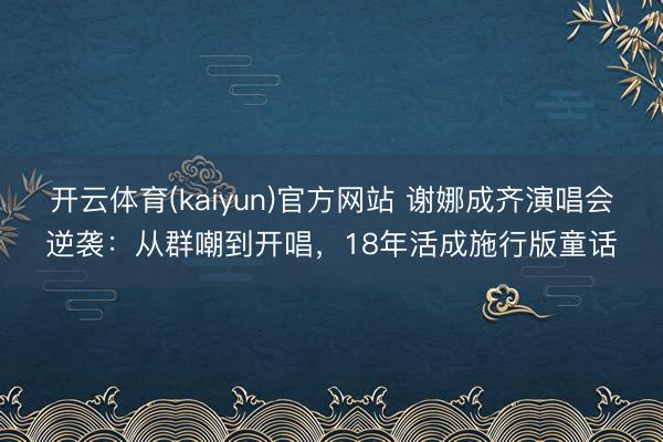 开云体育(kaiyun)官方网站 谢娜成齐演唱会逆袭:从群嘲到开唱,18年活成施行版童话