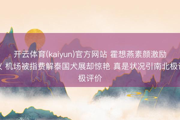 开云体育(kaiyun)官方网站 霍想燕素颜激励热议 机场被指费解泰国犬展却惊艳 真是状况引南北极评价