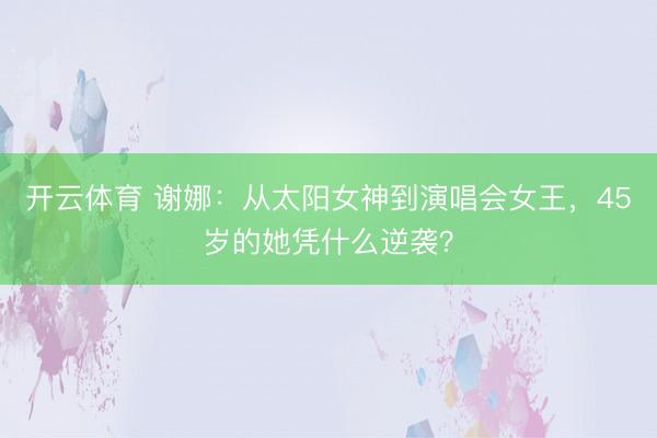 开云体育 谢娜：从太阳女神到演唱会女王，45岁的她凭什么逆袭？