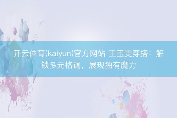 开云体育(kaiyun)官方网站 王玉雯穿搭：解锁多元格调，展现独有魔力