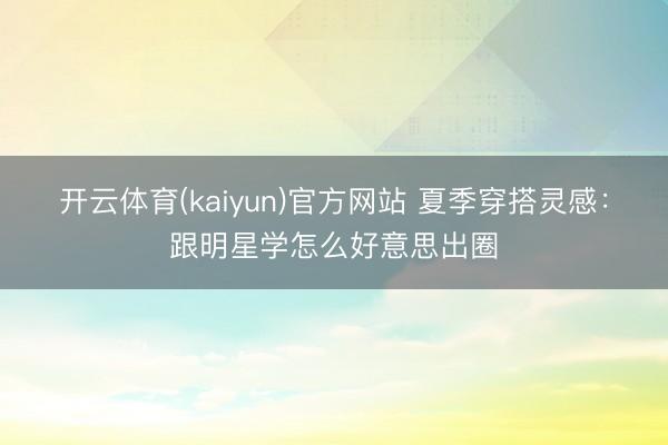 开云体育(kaiyun)官方网站 夏季穿搭灵感:跟明星学怎么好意思出圈