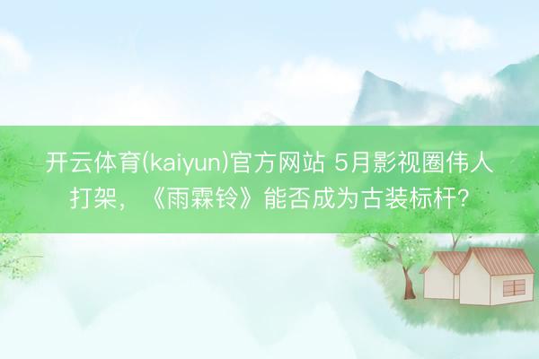 开云体育(kaiyun)官方网站 5月影视圈伟人打架,《雨霖铃》能否成为古装标杆?