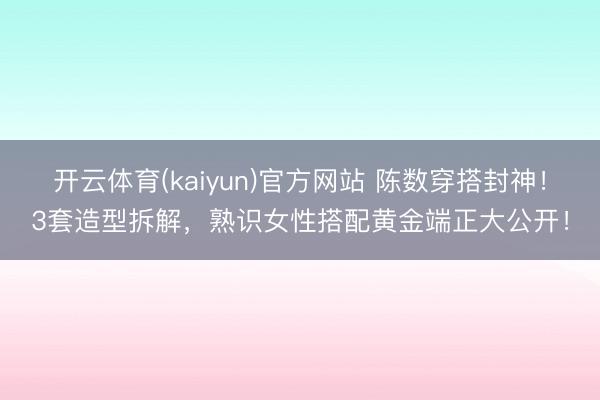 开云体育(kaiyun)官方网站 陈数穿搭封神!3套造型拆解,熟识女性搭配黄金端正大公开!