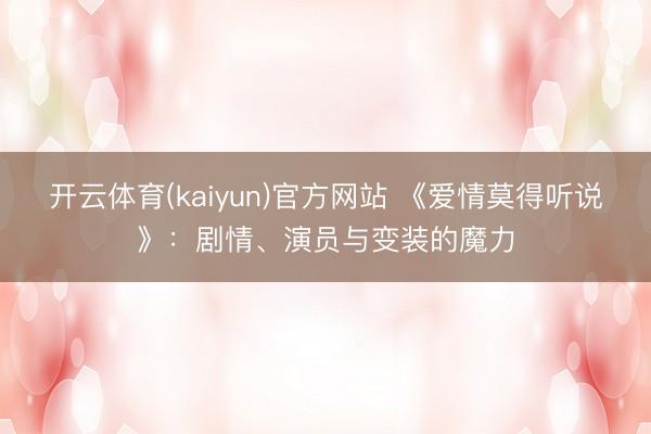 开云体育(kaiyun)官方网站 《爱情莫得听说》：剧情、演员与变装的魔力