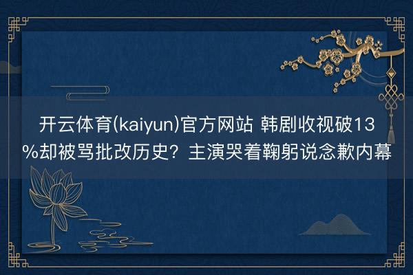 开云体育(kaiyun)官方网站 韩剧收视破13%却被骂批改历史?主演哭着鞠躬说念歉内幕