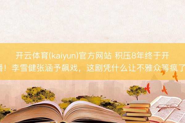 开云体育(kaiyun)官方网站 积压8年终于开播！李雪健张涵予飙戏，这剧凭什么让不雅众等疯了？