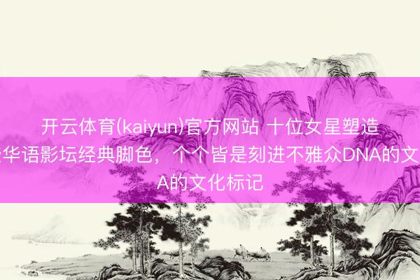 开云体育(kaiyun)官方网站 十位女星塑造的这些华语影坛经典脚色，个个皆是刻进不雅众DNA的文化标记