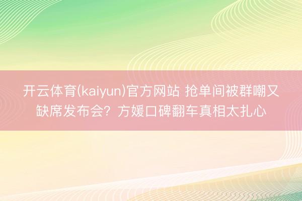 开云体育(kaiyun)官方网站 抢单间被群嘲又缺席发布会？方媛口碑翻车真相太扎心