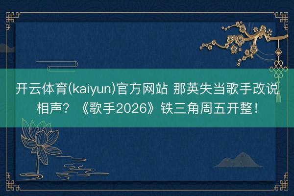开云体育(kaiyun)官方网站 那英失当歌手改说相声？《歌手2026》铁三角周五开整！
