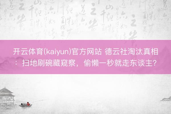 开云体育(kaiyun)官方网站 德云社淘汰真相：扫地刷碗藏窥察，偷懒一秒就走东谈主？