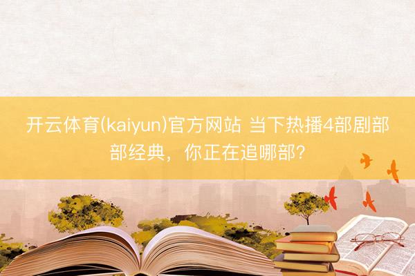 开云体育(kaiyun)官方网站 当下热播4部剧部部经典,你正在追哪部?