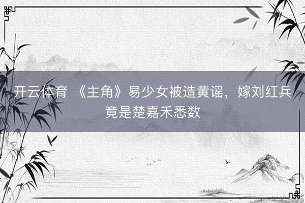 开云体育 《主角》易少女被造黄谣,嫁刘红兵竟是楚嘉禾悉数