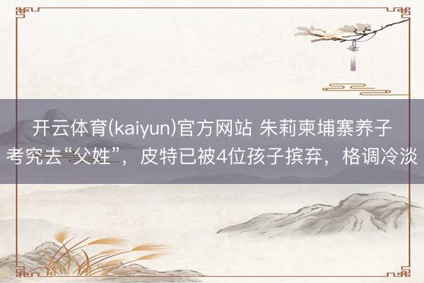 开云体育(kaiyun)官方网站 朱莉柬埔寨养子考究去“父姓”，皮特已被4位孩子摈弃，格调冷淡