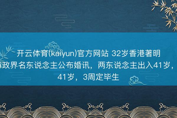 开云体育(kaiyun)官方网站 32岁香港著明粤剧演员与政界名东说念主公布婚讯,两东说念主出入41岁,3周定毕生