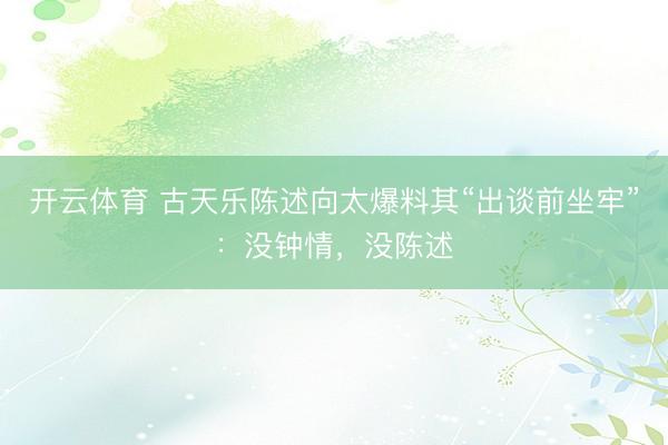 开云体育 古天乐陈述向太爆料其“出谈前坐牢”:没钟情,没陈述