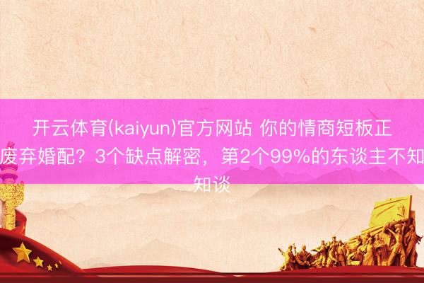 开云体育(kaiyun)官方网站 你的情商短板正在废弃婚配?3个缺点解密,第2个99%的东谈主不知谈