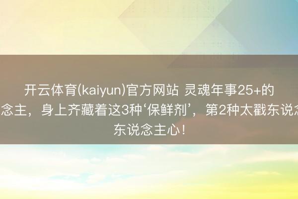 开云体育(kaiyun)官方网站 灵魂年事25+的女东说念主，身上齐藏着这3种‘保鲜剂’，第2种太戳东说念主心！