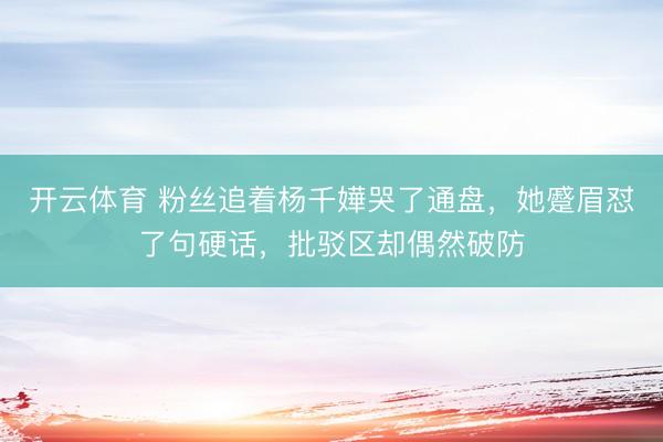 开云体育 粉丝追着杨千嬅哭了通盘，她蹙眉怼了句硬话，批驳区却偶然破防