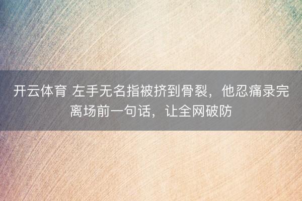 开云体育 左手无名指被挤到骨裂，他忍痛录完离场前一句话，让全网破防