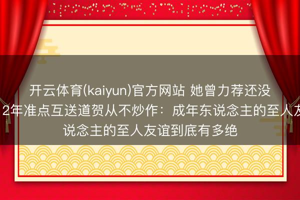 开云体育(kaiyun)官方网站 她曾力荐还没红的他进组，12年准点互送道贺从不炒作：成年东说念主的至人友谊到底有多绝