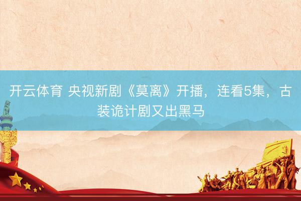 开云体育 央视新剧《莫离》开播,连看5集,古装诡计剧又出黑马