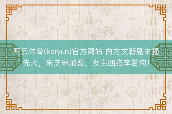 开云体育(kaiyun)官方网站 白方文新剧未播先火,朱芝琳加盟,女主四搭李若洵!