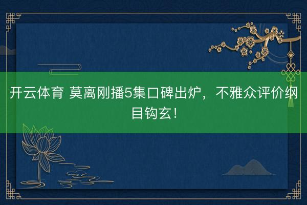 开云体育 莫离刚播5集口碑出炉，不雅众评价纲目钩玄！