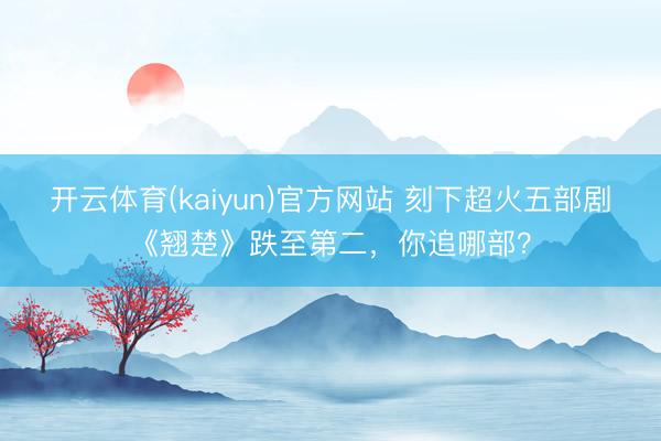 开云体育(kaiyun)官方网站 刻下超火五部剧《翘楚》跌至第二，你追哪部？