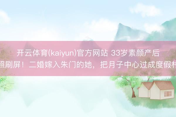 开云体育(kaiyun)官方网站 33岁素颜产后照刷屏!二婚嫁入朱门的她,把月子中心过成度假村