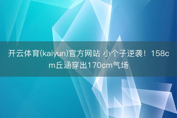 开云体育(kaiyun)官方网站 小个子逆袭！158cm丘涵穿出170cm气场