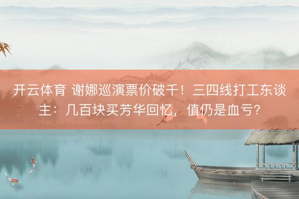 开云体育 谢娜巡演票价破千！三四线打工东谈主：几百块买芳华回忆，值仍是血亏？