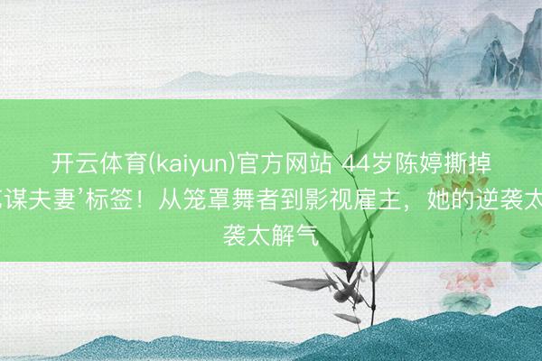 开云体育(kaiyun)官方网站 44岁陈婷撕掉‘张艺谋夫妻’标签！从笼罩舞者到影视雇主，她的逆袭太解气