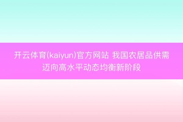 开云体育(kaiyun)官方网站 我国农居品供需迈向高水平动态均衡新阶段