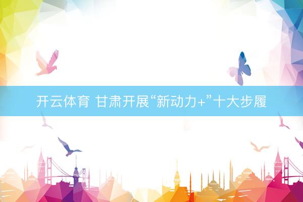 开云体育 甘肃开展“新动力+”十大步履