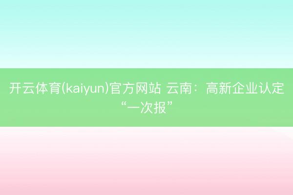 开云体育(kaiyun)官方网站 云南:高新企业认定“一次报”