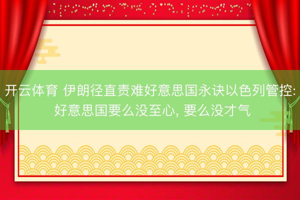 开云体育 伊朗径直责难好意思国永诀以色列管控: 好意思国要么没至心, 要么没才气