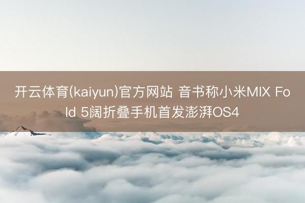 开云体育(kaiyun)官方网站 音书称小米MIX Fold 5阔折叠手机首发澎湃OS4