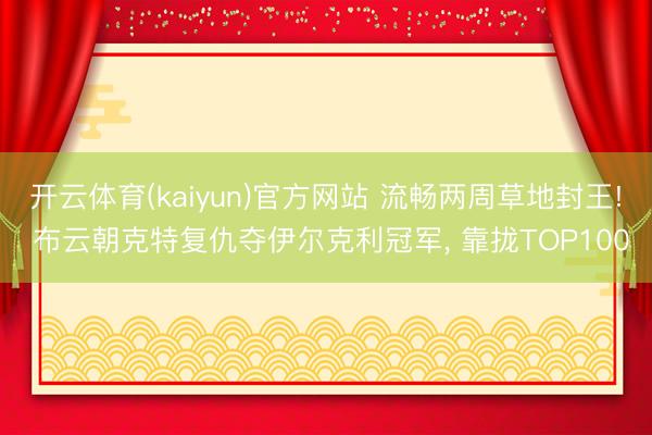 开云体育(kaiyun)官方网站 流畅两周草地封王! 布云朝克特复仇夺伊尔克利冠军， 靠拢TOP100