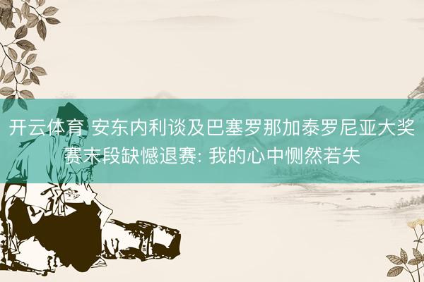 开云体育 安东内利谈及巴塞罗那加泰罗尼亚大奖赛末段缺憾退赛: 我的心中恻然若失